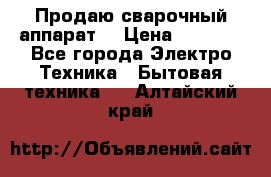 Продаю сварочный аппарат  › Цена ­ 3 000 - Все города Электро-Техника » Бытовая техника   . Алтайский край